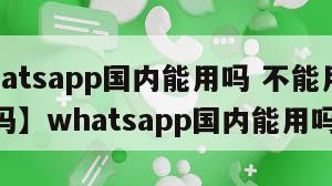 【whatsapp国内能用吗 不能用中国电信吗】whatsapp国内能用吗