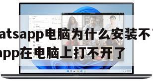 【whatsapp电脑为什么安装不了】whatsapp在电脑上打不开了