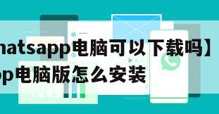 【whatsapp电脑可以下载吗】whatsapp电脑版怎么安装