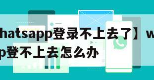 【whatsapp登录不上去了】whatsapp登不上去怎么办